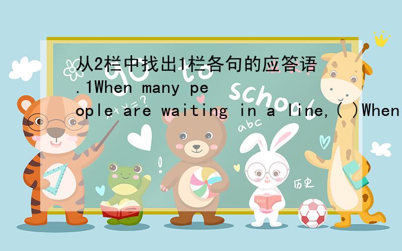 从2栏中找出1栏各句的应答语.1When many people are waiting in a line,( )When you are on the bus.,( )When you get off the bus,( )When you are in the UK,( )When you are get on the bus,( )2you have to drive on the left.you must buy a ticket.yo