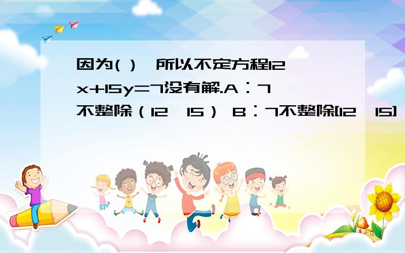 因为( ),所以不定方程12x+15y=7没有解.A：7不整除（12,15） B：7不整除[12,15] C：[12,15]不整除7 D：（12,15）不整除7