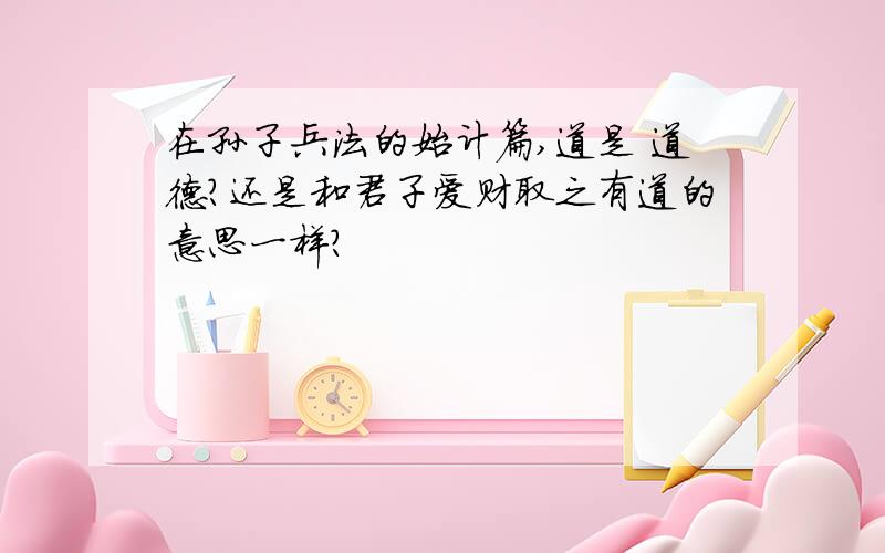 在孙子兵法的始计篇,道是 道德?还是和君子爱财取之有道的意思一样?