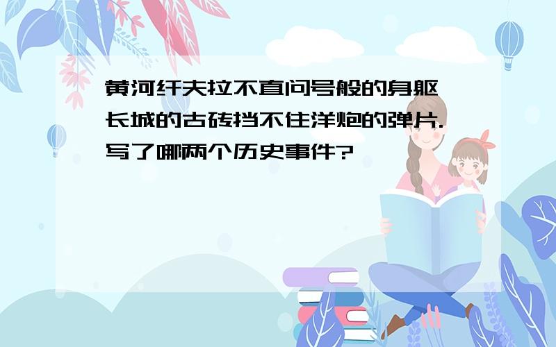 黄河纤夫拉不直问号般的身躯,长城的古砖挡不住洋炮的弹片.写了哪两个历史事件?