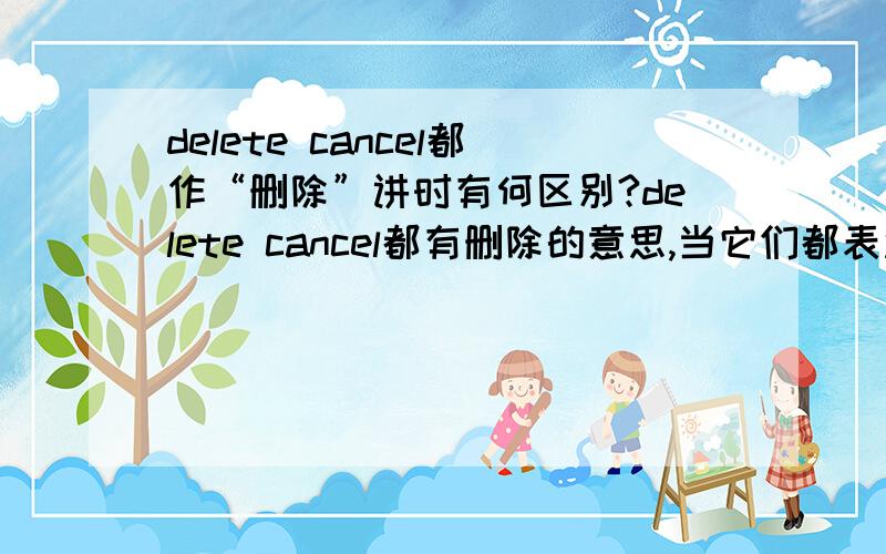 delete cancel都作“删除”讲时有何区别?delete cancel都有删除的意思,当它们都表达这种意思的时候,具体在语义上有哪些细微的差别呢?请举例说明,而不是照抄词典.谢谢