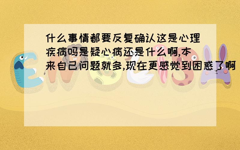 什么事情都要反复确认这是心理疾病吗是疑心病还是什么啊,本来自己问题就多,现在更感觉到困惑了啊