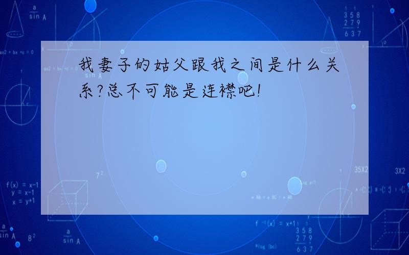 我妻子的姑父跟我之间是什么关系?总不可能是连襟吧!