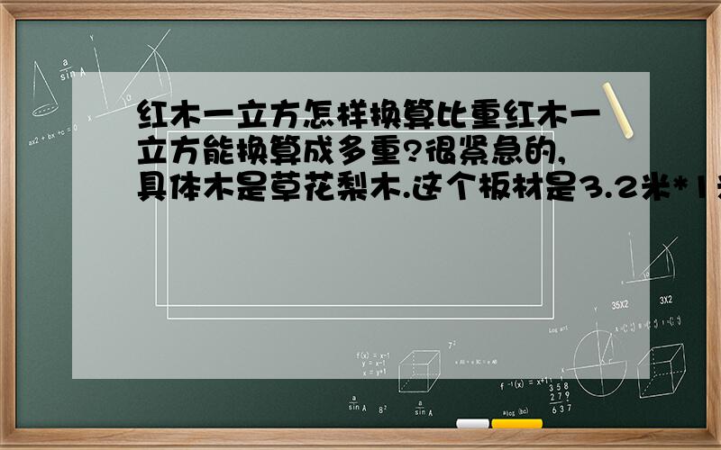 红木一立方怎样换算比重红木一立方能换算成多重?很紧急的,具体木是草花梨木.这个板材是3.2米*1米*高0.1米具体是有多少吨?