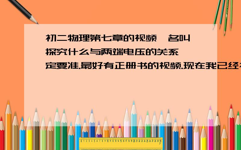 初二物理第七章的视频,名叫《探究什么与两端电压的关系》一定要准.最好有正册书的视频.现在我已经补课了，