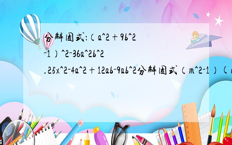 分解因式：（a^2+9b^2-1）^2-36a^2b^2.25x^2-4a^2+12ab-9ab^2分解因式（m^2-1）(n^2-1)+4mn