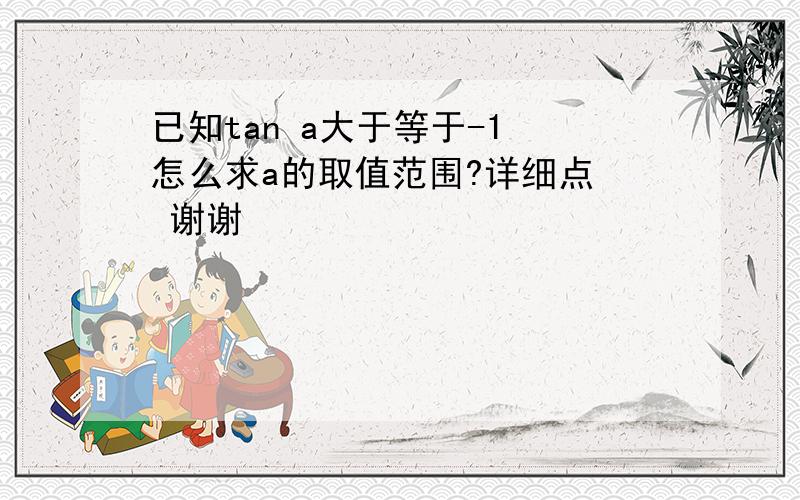 已知tan a大于等于-1 怎么求a的取值范围?详细点  谢谢