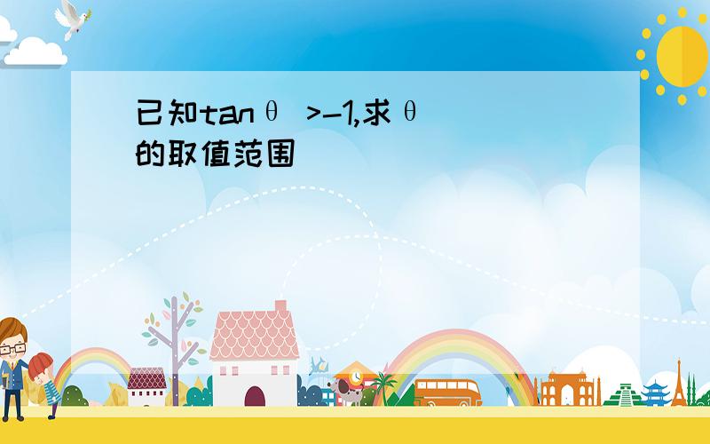 已知tanθ >-1,求θ 的取值范围