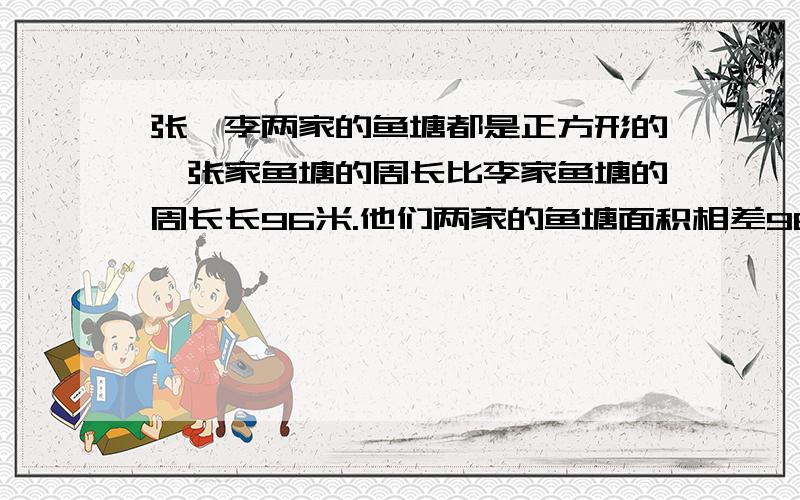 张、李两家的鱼塘都是正方形的,张家鱼塘的周长比李家鱼塘的周长长96米.他们两家的鱼塘面积相差960平方米,求张、李两家鱼塘的变长.