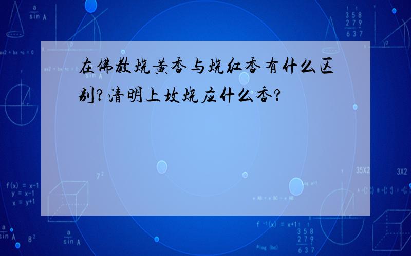 在佛教烧黄香与烧红香有什么区别?清明上坟烧应什么香?