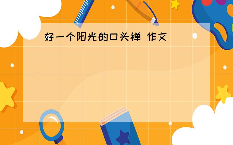 好一个阳光的口头禅 作文