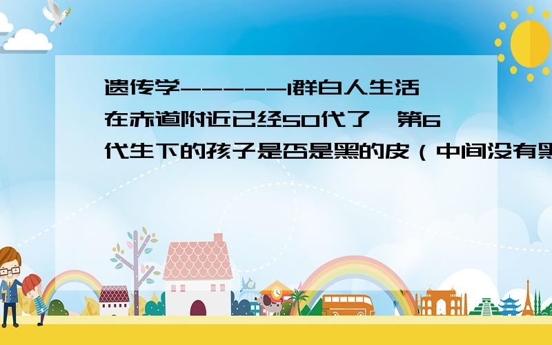 遗传学-----1群白人生活在赤道附近已经50代了,第6代生下的孩子是否是黑的皮（中间没有黑人血统）