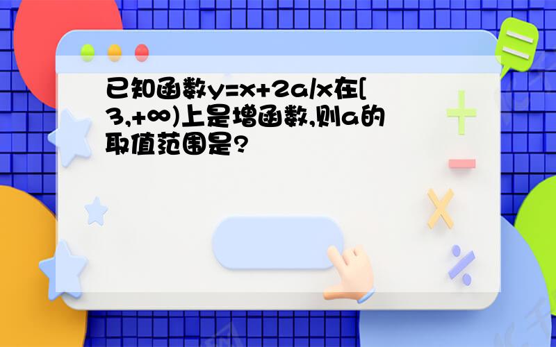 已知函数y=x+2a/x在[3,+∞)上是增函数,则a的取值范围是?