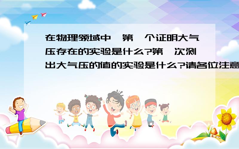 在物理领域中,第一个证明大气压存在的实验是什么?第一次测出大气压的值的实验是什么?请各位注意哈 总共有两问