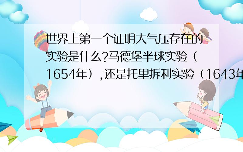 世界上第一个证明大气压存在的实验是什么?马德堡半球实验（1654年）,还是托里拆利实验（1643年6月20日）可是，托里拆利实验（1643年6月20日）既证实大气的存在，也测出大气压的数值