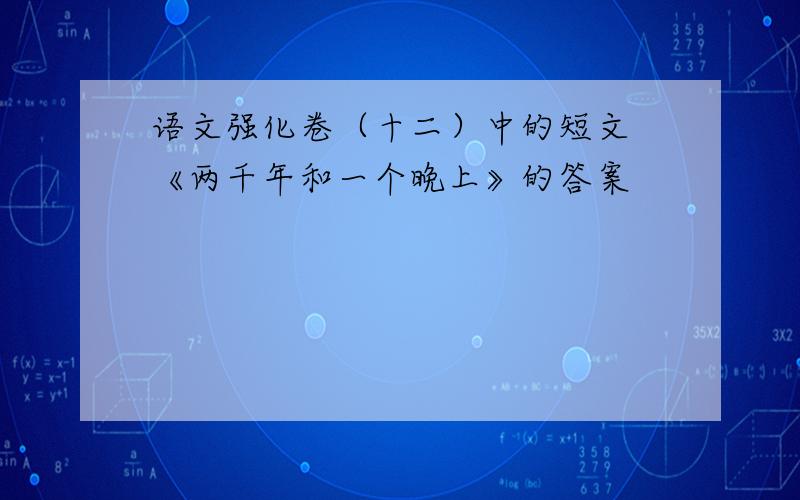 语文强化卷（十二）中的短文 《两千年和一个晚上》的答案