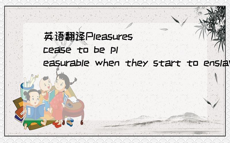 英语翻译Pleasures cease to be pleasurable when they start to enslave you.Are you missing out on true and lasting joy because you spend all your time and energy chasing empty pleasures?