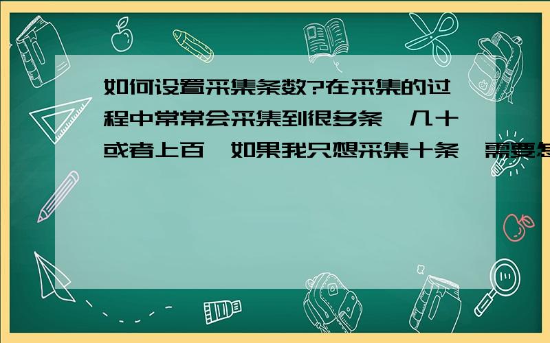 如何设置采集条数?在采集的过程中常常会采集到很多条,几十或者上百,如果我只想采集十条,需要怎么设置呢?