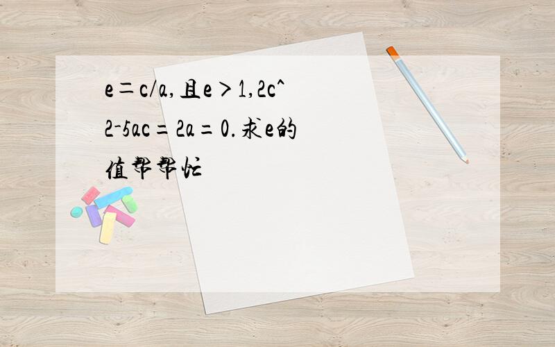 e＝c/a,且e＞1,2c^2-5ac=2a=0.求e的值帮帮忙