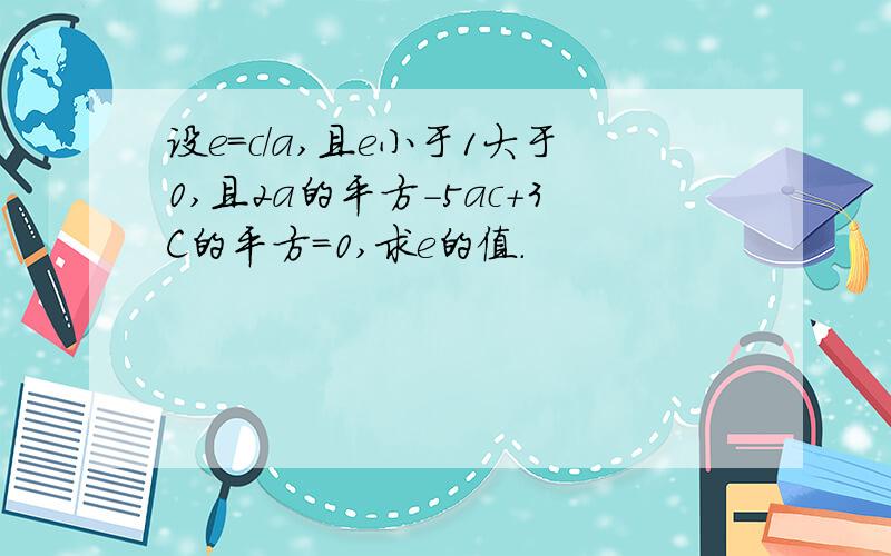 设e=c/a,且e小于1大于0,且2a的平方-5ac+3C的平方=0,求e的值.