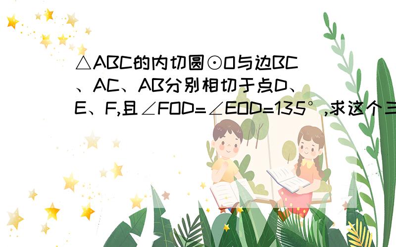 △ABC的内切圆⊙O与边BC、AC、AB分别相切于点D、E、F,且∠FOD=∠EOD=135°,求这个三角形的形状说明理由急啊要理由