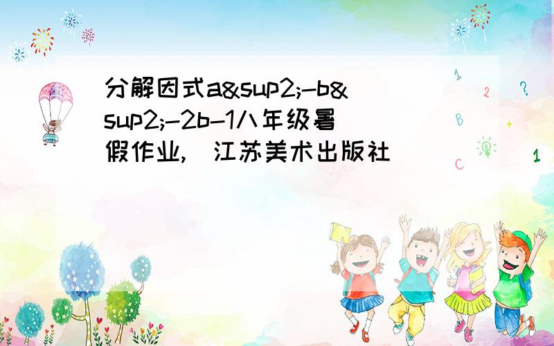 分解因式a²-b²-2b-1八年级暑假作业,（江苏美术出版社）