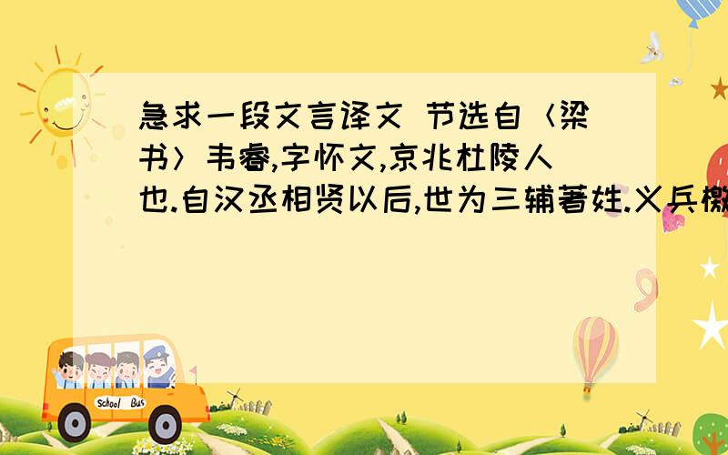 急求一段文言译文 节选自＜梁书＞韦睿,字怀文,京兆杜陵人也.自汉丞相贤以后,世为三辅著姓.义兵檄至,睿率郡人伐竹为筏,倍道来赴,有众二千,马二百匹.高祖见睿甚悦,拊几曰：“他日见君之