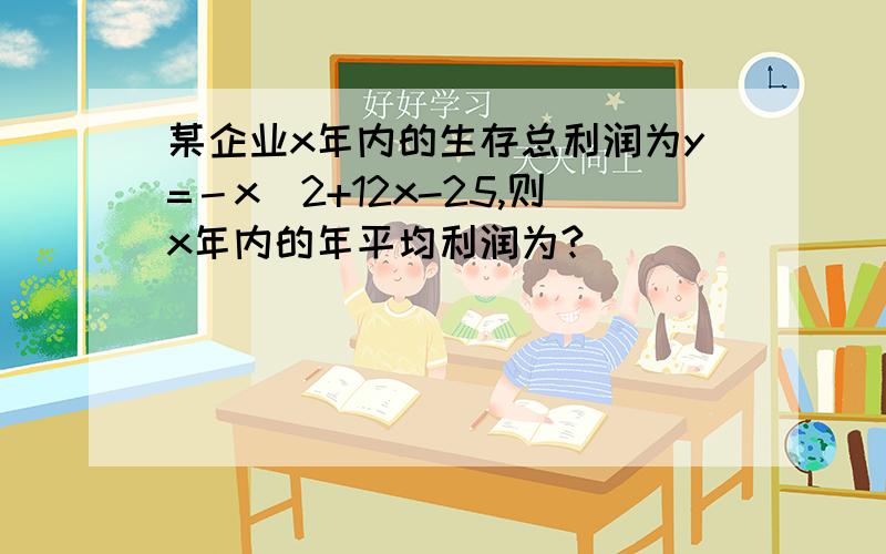 某企业x年内的生存总利润为y=－x^2+12x-25,则x年内的年平均利润为?