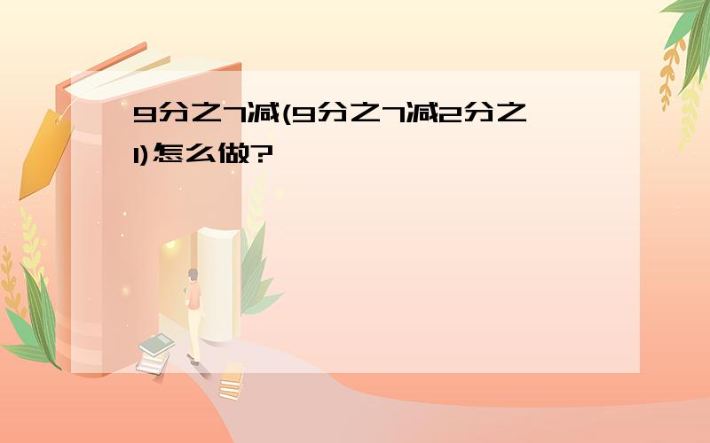 9分之7减(9分之7减2分之1)怎么做?