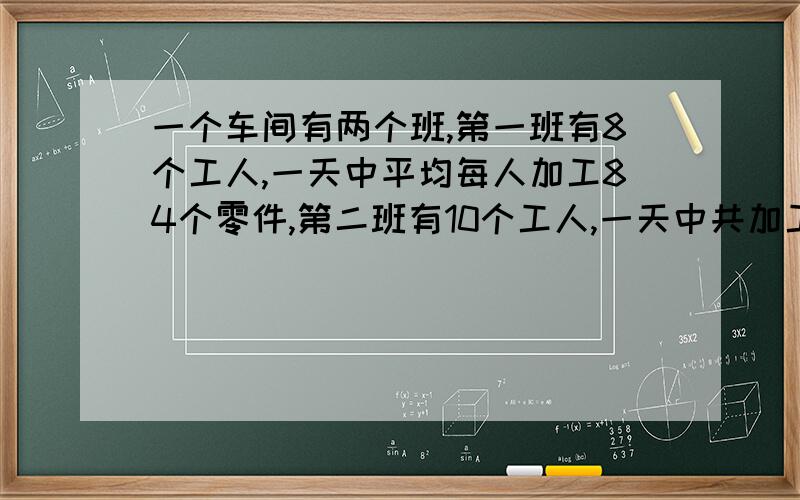 一个车间有两个班,第一班有8个工人,一天中平均每人加工84个零件,第二班有10个工人,一天中共加工588个零件.求一天中这个车间平均每人加工多少个零件?