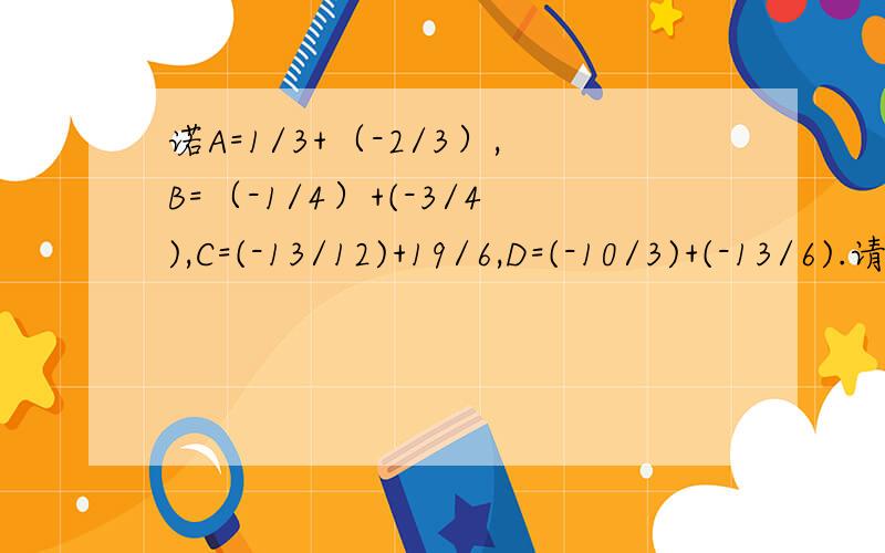 诺A=1/3+（-2/3）,B=（-1/4）+(-3/4),C=(-13/12)+19/6,D=(-10/3)+(-13/6).请将A,B,C,D,由小到大排列急用!