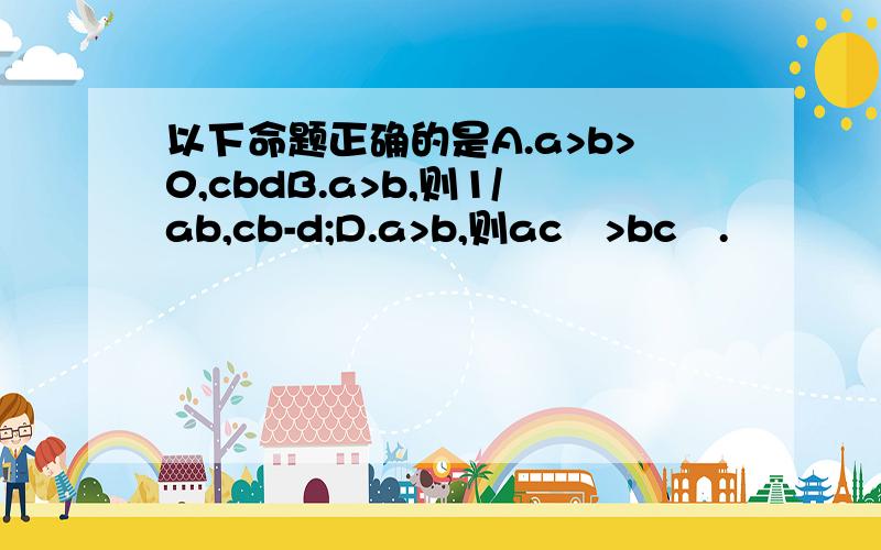 以下命题正确的是A.a>b>0,cbdB.a>b,则1/ab,cb-d;D.a>b,则ac²>bc².