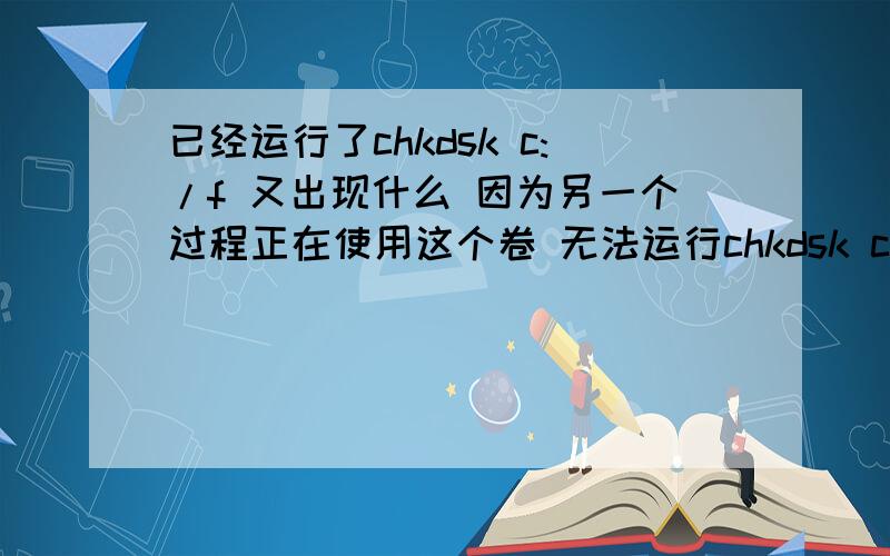 已经运行了chkdsk c:/f 又出现什么 因为另一个过程正在使用这个卷 无法运行chkdsk c:/f 怎么弄阿