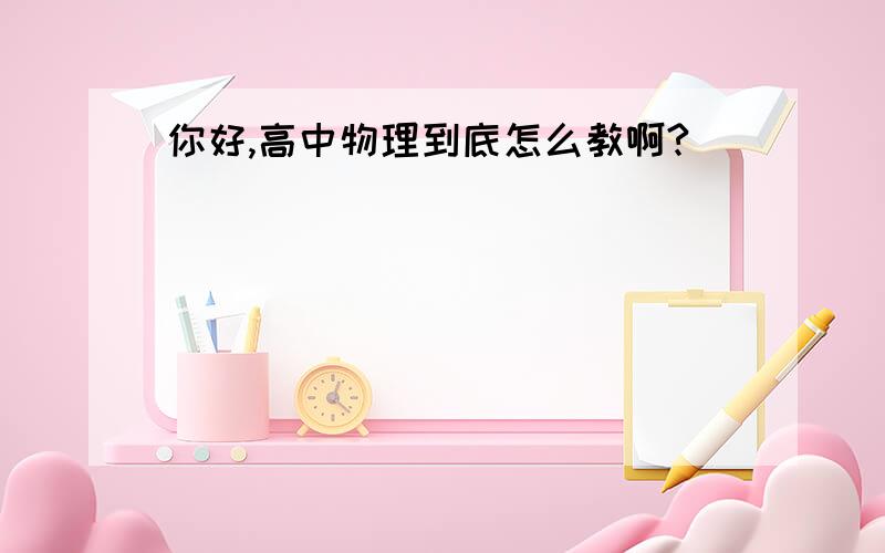 你好,高中物理到底怎么教啊?