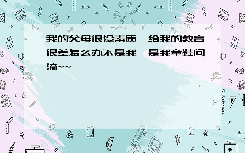 我的父母很没素质,给我的教育很差怎么办不是我,是我童鞋问滴~~