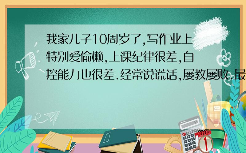 我家儿子10周岁了,写作业上特别爱偷懒,上课纪律很差,自控能力也很差.经常说谎话,屡教屡败.最近的一件事情让我很难过,在学校了拿了他们同学的20元钱,在家这样的事情也发生过,我给他讲,