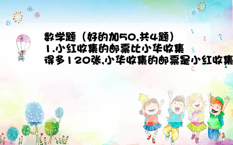 数学题（好的加50,共4题）1.小红收集的邮票比小华收集得多120张,小华收集的邮票是小红收集的五分之三.小红、小华各收集多少张?2.甲、乙两地汽车同时从相距240km的两地相对开出,经过八分