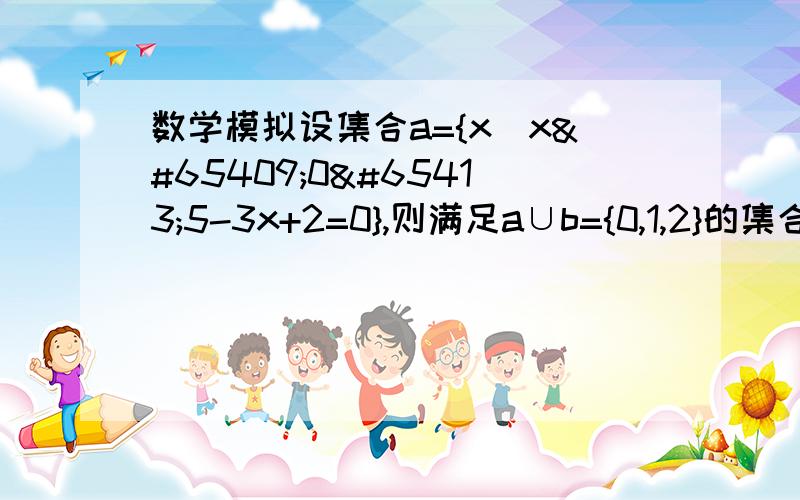 数学模拟设集合a={x|xﾁ0ﾅ5-3x+2=0},则满足a∪b={0,1,2}的集合b的个数是.1b.3c.4d.6这套数学卷子有嘛