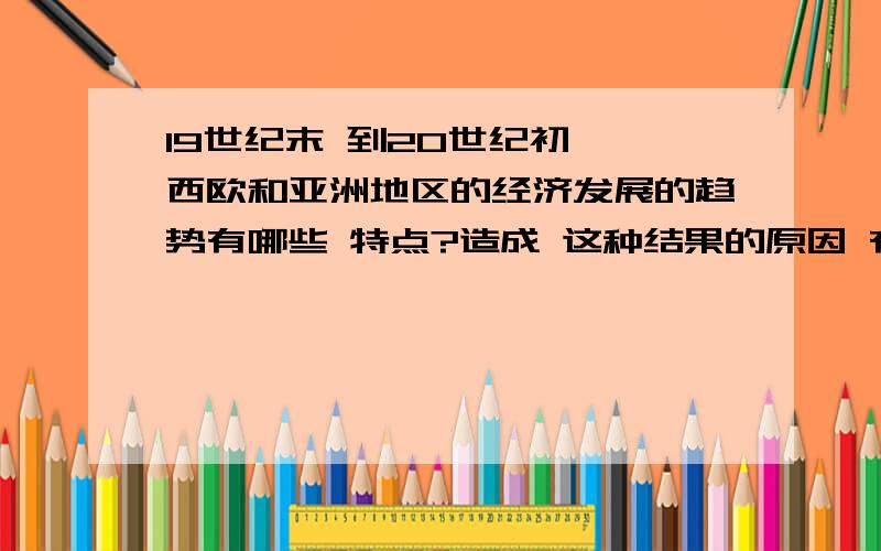 19世纪末 到20世纪初 ,西欧和亚洲地区的经济发展的趋势有哪些 特点?造成 这种结果的原因 有哪些月考