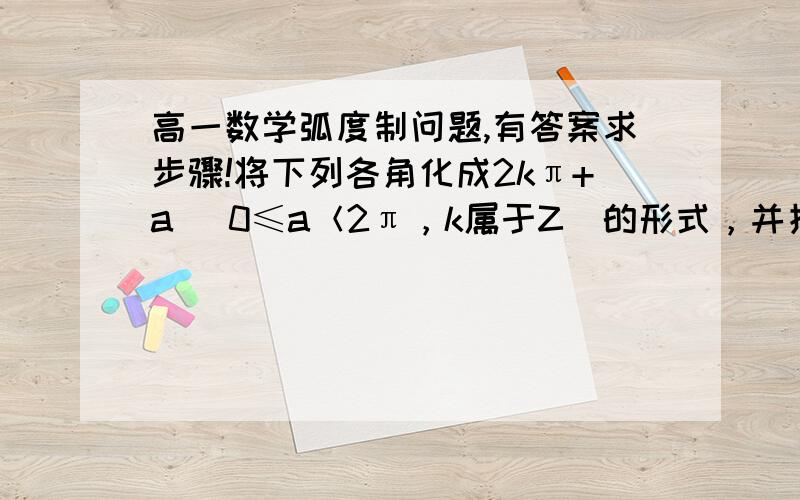 高一数学弧度制问题,有答案求步骤!将下列各角化成2kπ+a （0≤a＜2π，k属于Z）的形式，并指出是第几象限。（1）-1500°答案：-1500°= -1800°+300°= -10π+ 5π/3（2）23/6π答案：23/6π=2π+11/6π（3）-4