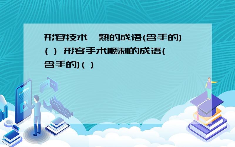 形容技术娴熟的成语(含手的)( ) 形容手术顺利的成语(含手的)( )