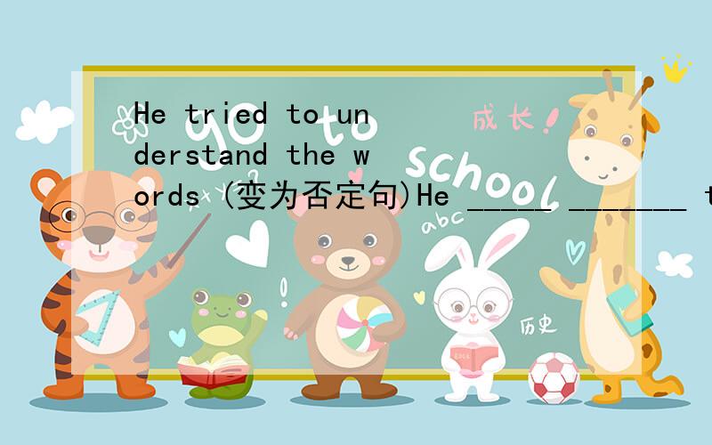 He tried to understand the words (变为否定句)He _____ _______ to understand the words.didn't try动词不定式的否定形式不是not to 答案为什么不能是 try not