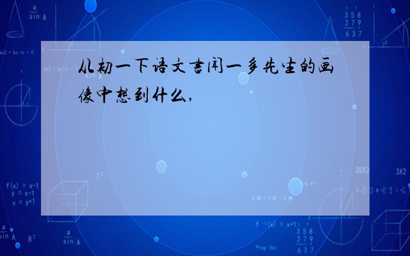 从初一下语文书闻一多先生的画像中想到什么,