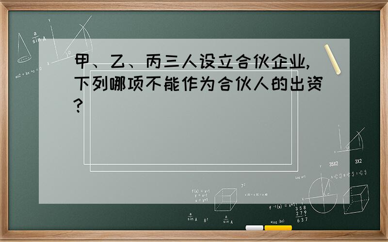 甲、乙、丙三人设立合伙企业,下列哪项不能作为合伙人的出资?