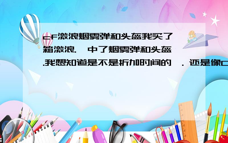 cf激浪烟雾弹和头盔我买了一箱激浪.  中了烟雾弹和头盔.我想知道是不是折加时间的,. 还是像CF里的枪一样. 一个是一个, 同样走时间