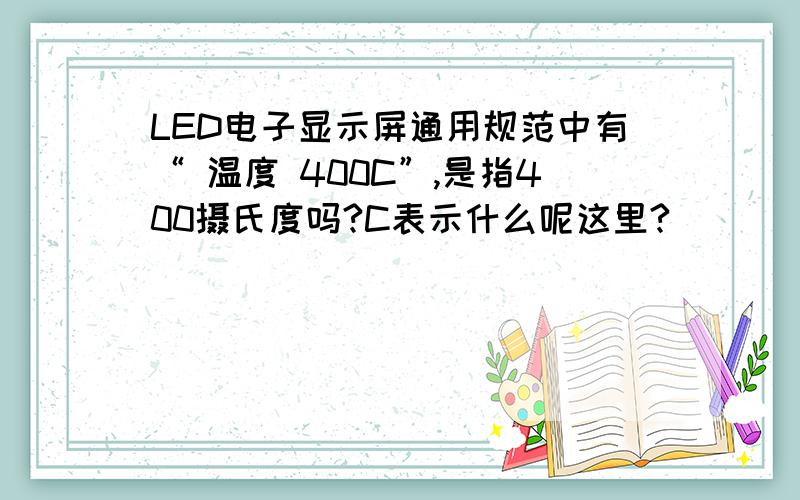 LED电子显示屏通用规范中有“ 温度 400C”,是指400摄氏度吗?C表示什么呢这里?