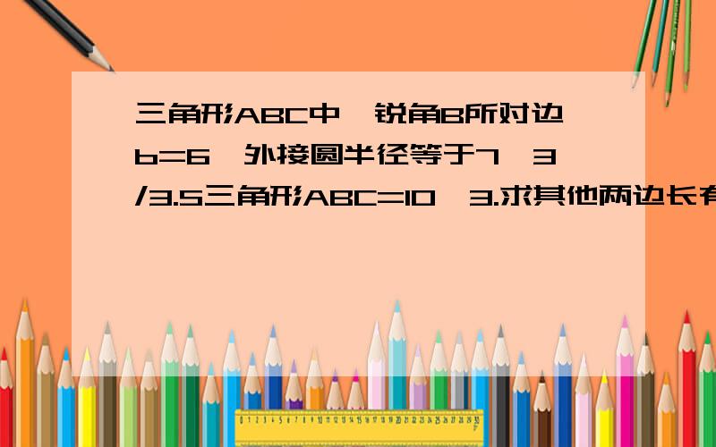 三角形ABC中,锐角B所对边b=6,外接圆半径等于7√3/3.S三角形ABC=10√3.求其他两边长有的话给个详细点的过程 ..