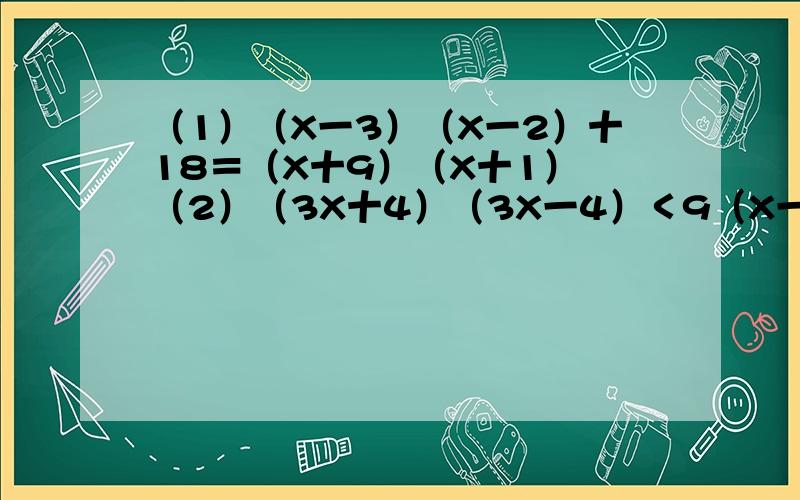 （1）（X一3）（X一2）十18＝（X十9）（X十1） （2）（3X十4）（3X一4）＜9（X一2（1）（X一3）（X一2）十18＝（X十9）（X十1）（2）（3X十4）（3X一4）＜9（X一2）（X十3）