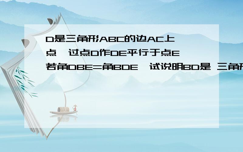 D是三角形ABC的边AC上一点,过点D作DE平行于点E,若角DBE=角BDE,试说明BD是 三角形ABC的角平分线.