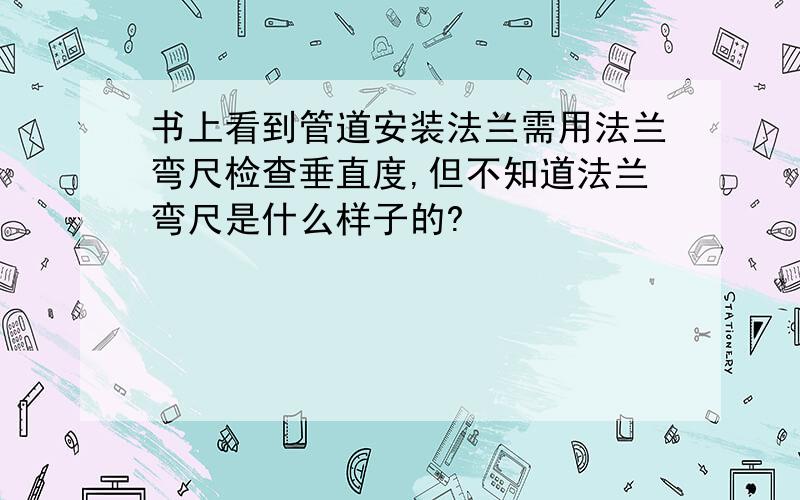 书上看到管道安装法兰需用法兰弯尺检查垂直度,但不知道法兰弯尺是什么样子的?